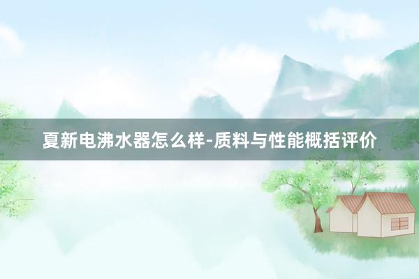 夏新电沸水器怎么样-质料与性能概括评价