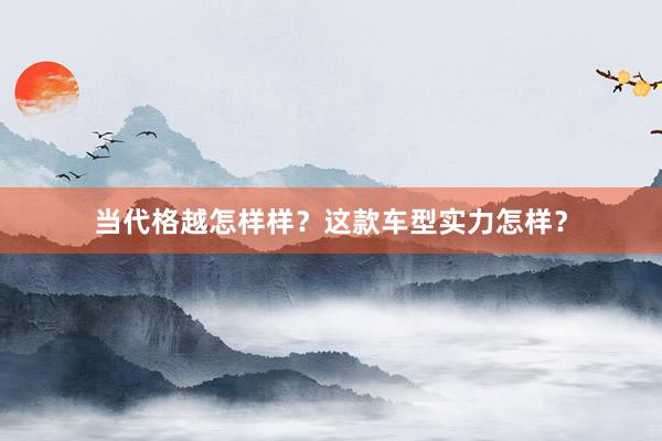 当代格越怎样样？这款车型实力怎样？