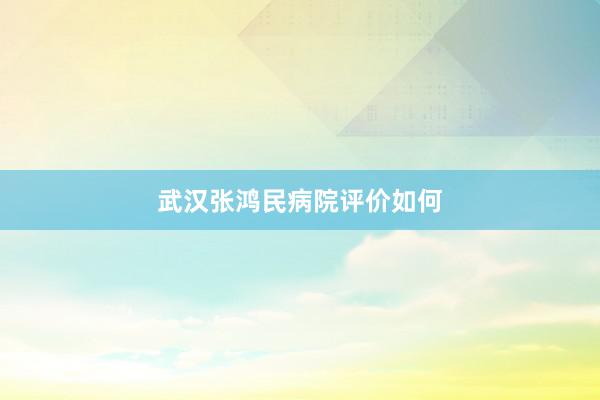 武汉张鸿民病院评价如何