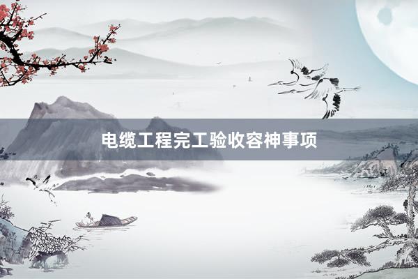 电缆工程完工验收容神事项