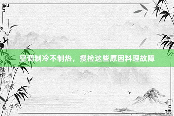 空调制冷不制热，搜检这些原因料理故障