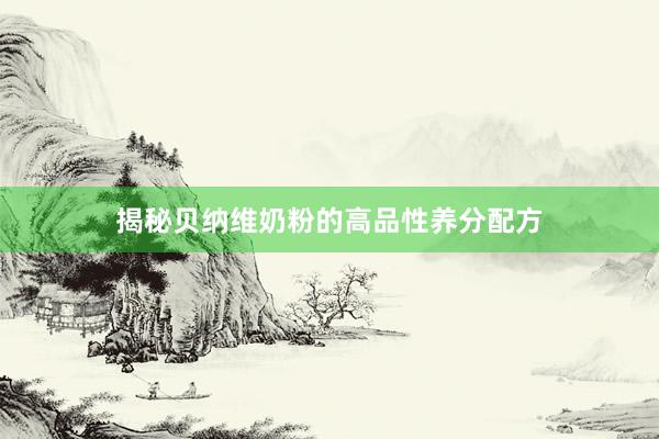 揭秘贝纳维奶粉的高品性养分配方