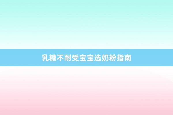 乳糖不耐受宝宝选奶粉指南