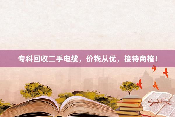 专科回收二手电缆，价钱从优，接待商榷！